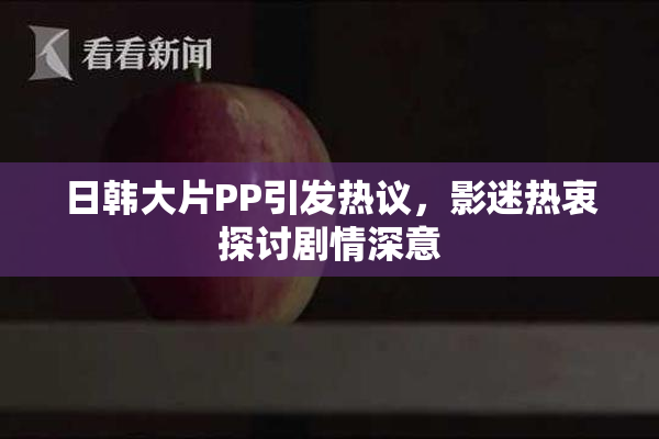 日韩大片PP引发热议，影迷热衷探讨剧情深意