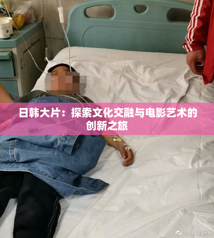 日韩大片：探索文化交融与电影艺术的创新之旅