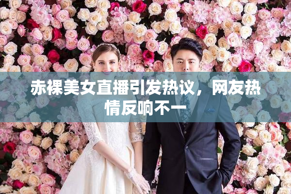 赤裸美女直播引发热议，网友热情反响不一