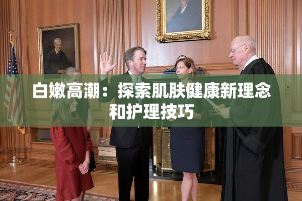白嫩高潮：探索肌肤健康新理念和护理技巧