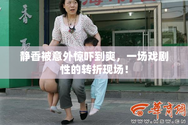 静香被意外惊吓到爽，一场戏剧性的转折现场！
