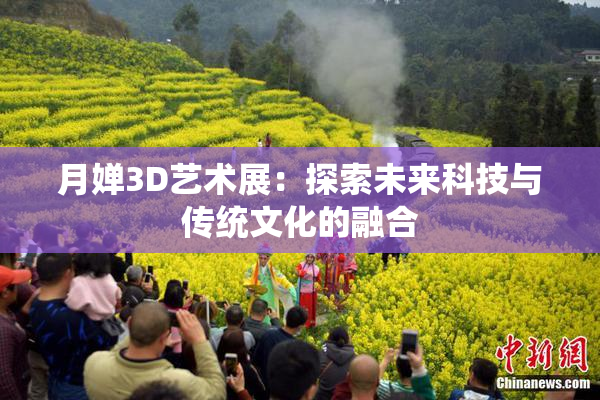 月婵3D艺术展：探索未来科技与传统文化的融合