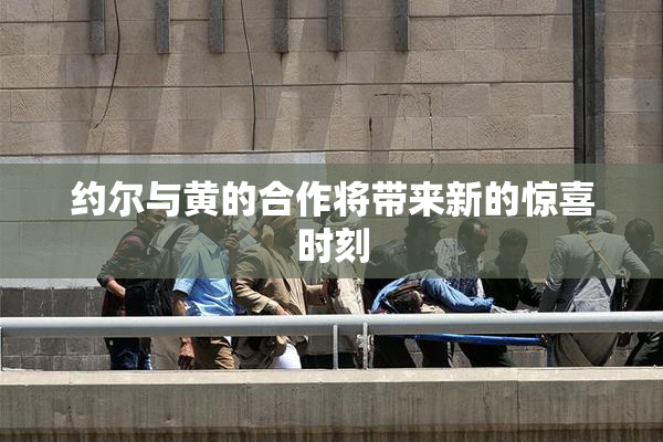 约尔与黄的合作将带来新的惊喜时刻