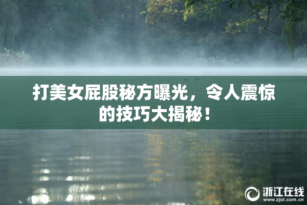 打美女屁股秘方曝光，令人震惊的技巧大揭秘！