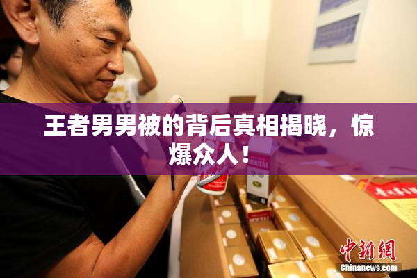 王者男男被的背后真相揭晓，惊爆众人！