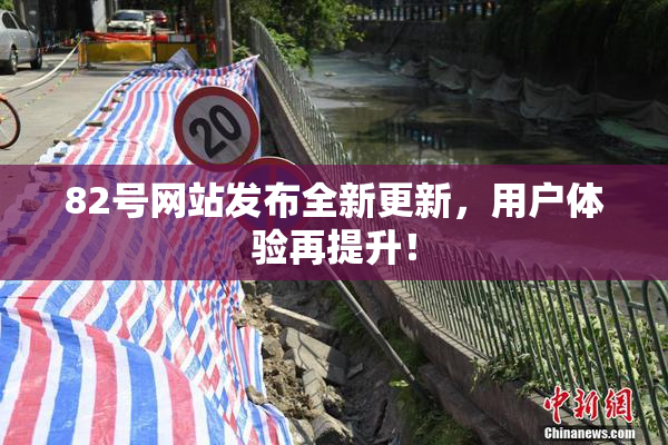 82号网站发布全新更新，用户体验再提升！
