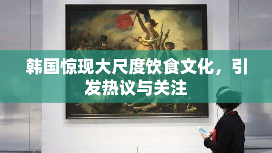 韩国惊现大尺度饮食文化，引发热议与关注