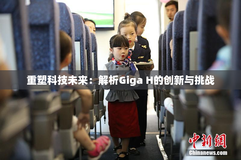 重塑科技未来：解析Giga H的创新与挑战