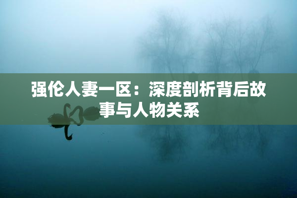 强伦人妻一区：深度剖析背后故事与人物关系