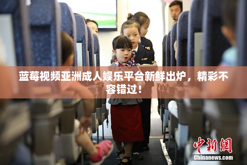 蓝莓视频亚洲成人娱乐平台新鲜出炉，精彩不容错过！