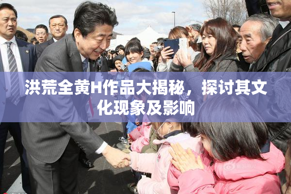 洪荒全黄H作品大揭秘，探讨其文化现象及影响