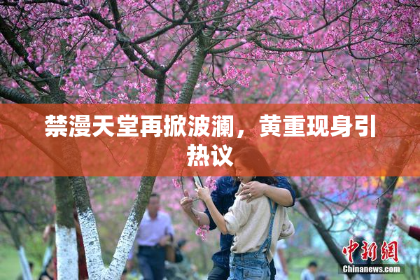 禁漫天堂再掀波澜，黄重现身引热议