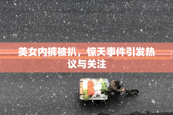 美女内裤被扒，惊天事件引发热议与关注