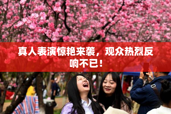 真人表演惊艳来袭，观众热烈反响不已！