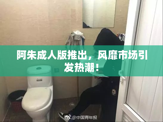 阿朱成人版推出，风靡市场引发热潮！