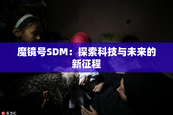 魔镜号SDM：探索科技与未来的新征程