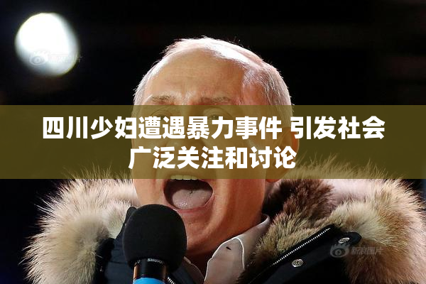 四川少妇遭遇暴力事件 引发社会广泛关注和讨论