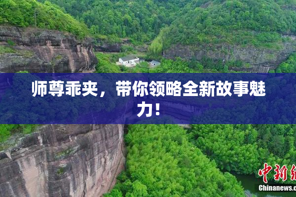 师尊乖夹，带你领略全新故事魅力！