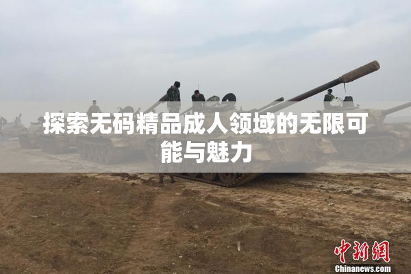 探索无码精品成人领域的无限可能与魅力