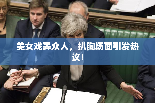 美女戏弄众人，扒胸场面引发热议！