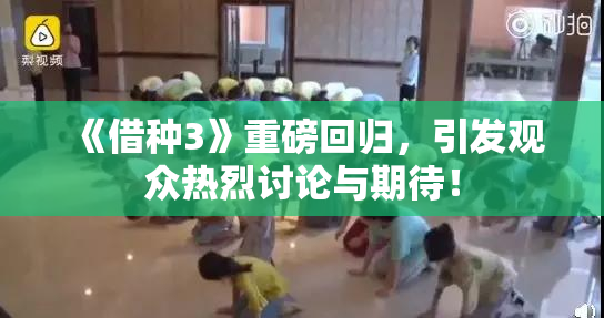 《借种3》重磅回归，引发观众热烈讨论与期待！
