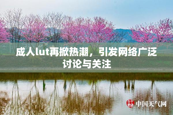 成人lut再掀热潮，引发网络广泛讨论与关注