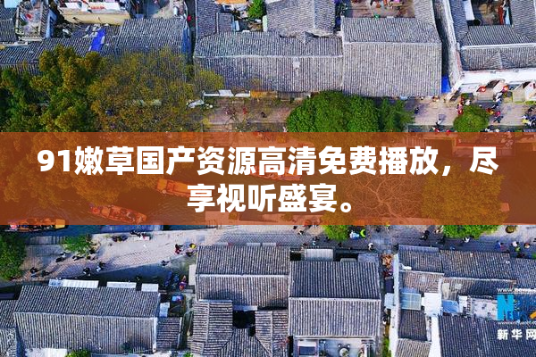 91嫩草国产资源高清免费播放，尽享视听盛宴。