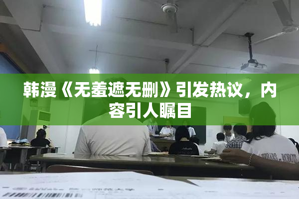 韩漫《无羞遮无删》引发热议，内容引人瞩目