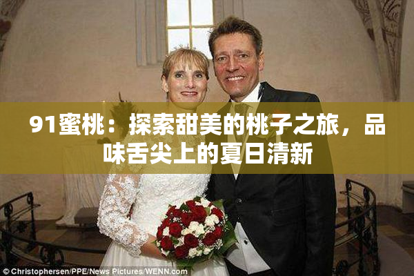 91蜜桃：探索甜美的桃子之旅，品味舌尖上的夏日清新
