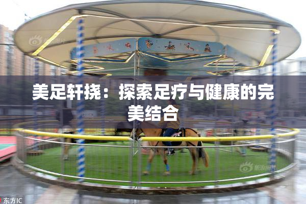 美足轩挠：探索足疗与健康的完美结合