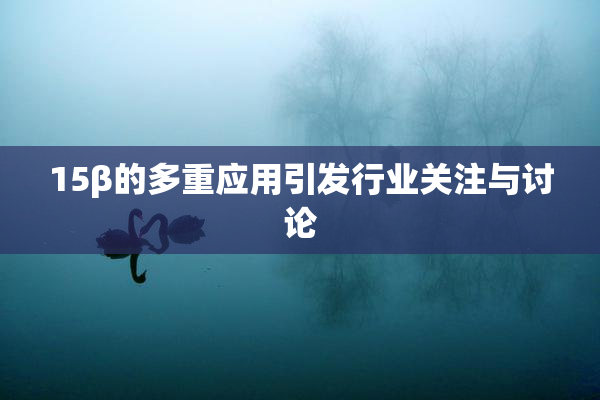 15β的多重应用引发行业关注与讨论