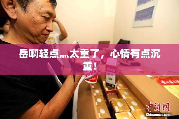 岳啊轻点灬太重了，心情有点沉重！