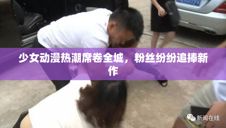 少女动漫热潮席卷全城，粉丝纷纷追捧新作
