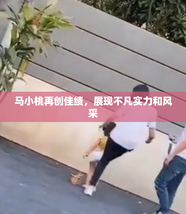 马小桃再创佳绩，展现不凡实力和风采