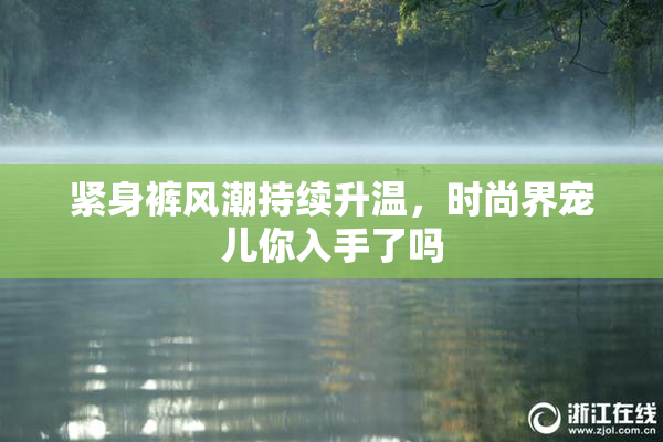 紧身裤风潮持续升温，时尚界宠儿你入手了吗