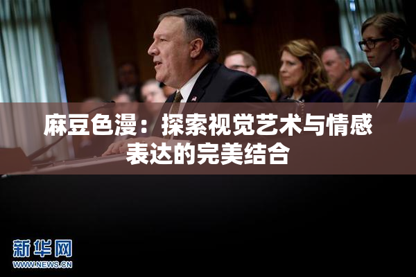 麻豆色漫：探索视觉艺术与情感表达的完美结合