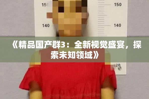 《精品国产群3：全新视觉盛宴，探索未知领域》