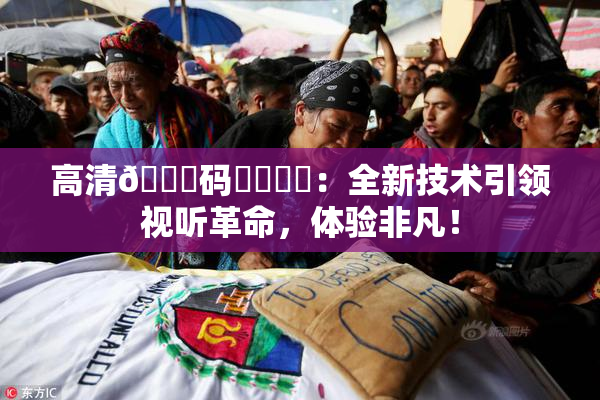 高清🈚码❌‌❌‌：全新技术引领视听革命，体验非凡！