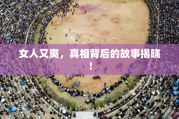 女人又爽，真相背后的故事揭晓！