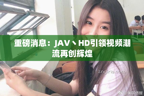 重磅消息：JAV丶HD引领视频潮流再创辉煌