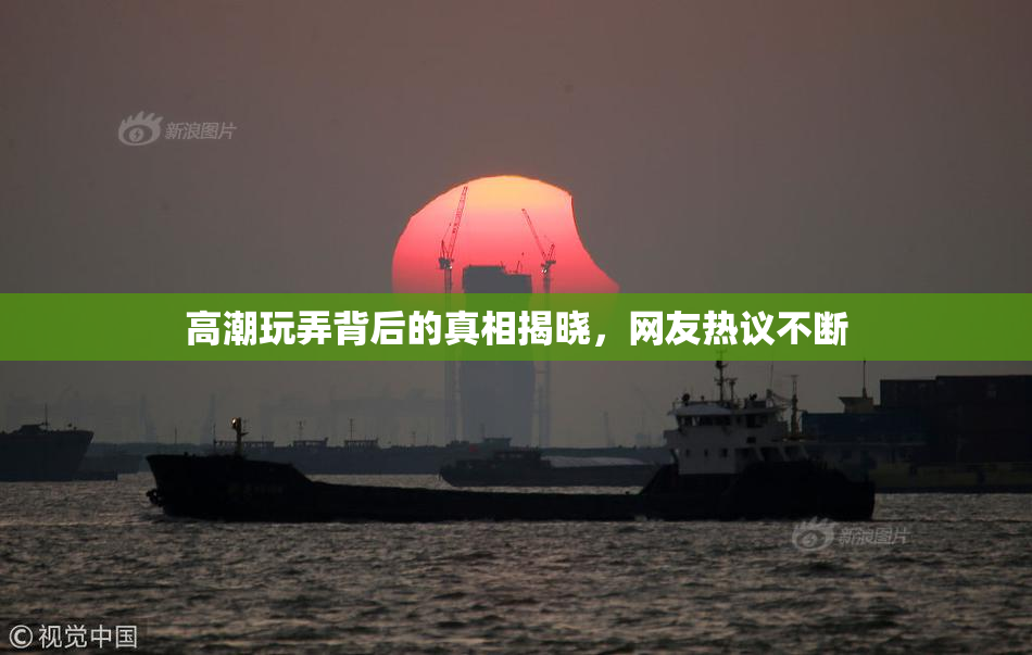 高潮玩弄背后的真相揭晓，网友热议不断