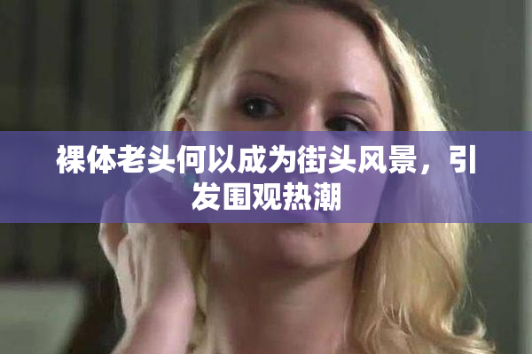 裸体老头何以成为街头风景，引发围观热潮