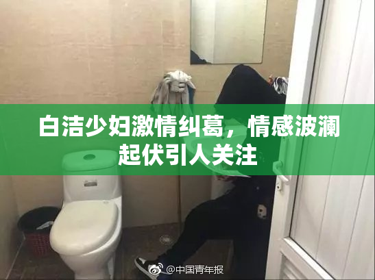 白洁少妇激情纠葛，情感波澜起伏引人关注