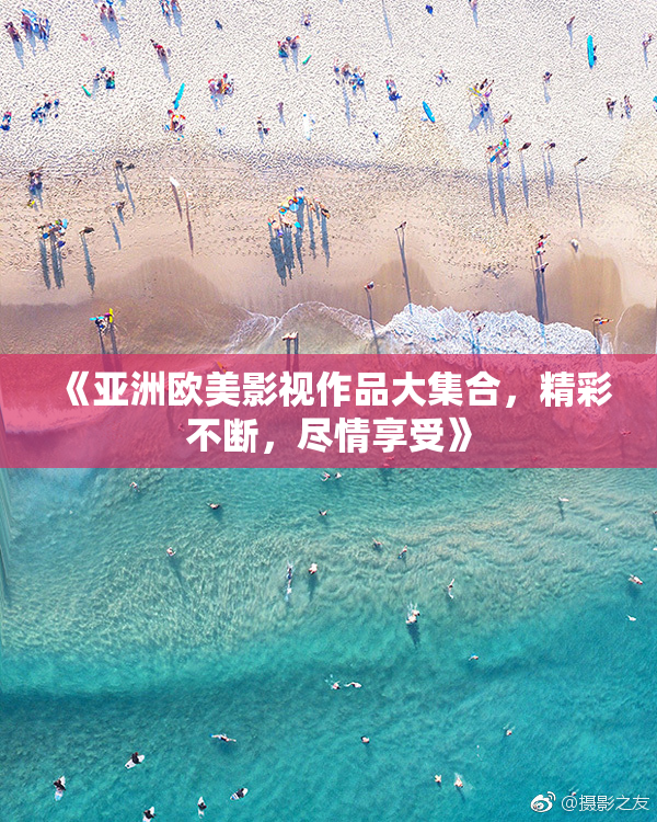 《亚洲欧美影视作品大集合，精彩不断，尽情享受》