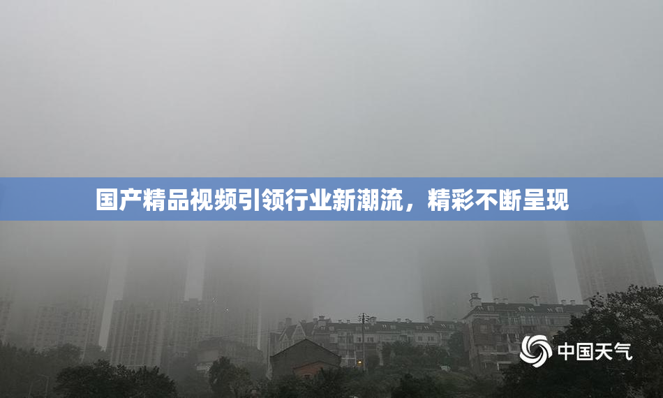 国产精品视频引领行业新潮流，精彩不断呈现