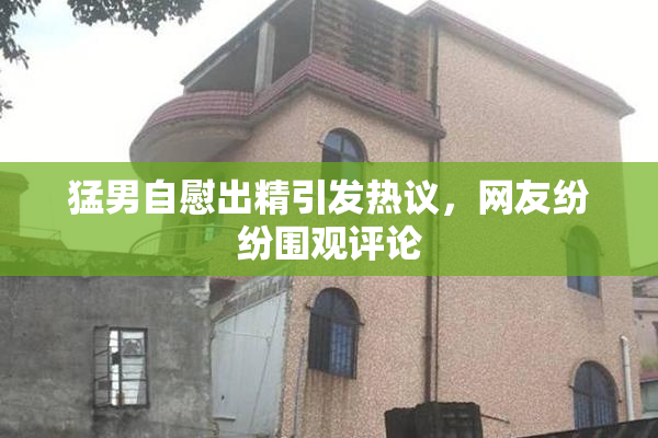 猛男自慰出精引发热议，网友纷纷围观评论