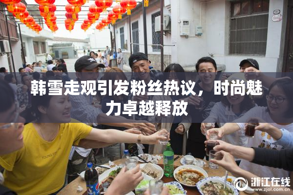 韩雪走观引发粉丝热议，时尚魅力卓越释放