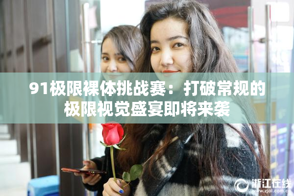 91极限裸体挑战赛：打破常规的极限视觉盛宴即将来袭