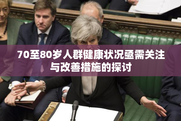 70至80岁人群健康状况亟需关注与改善措施的探讨