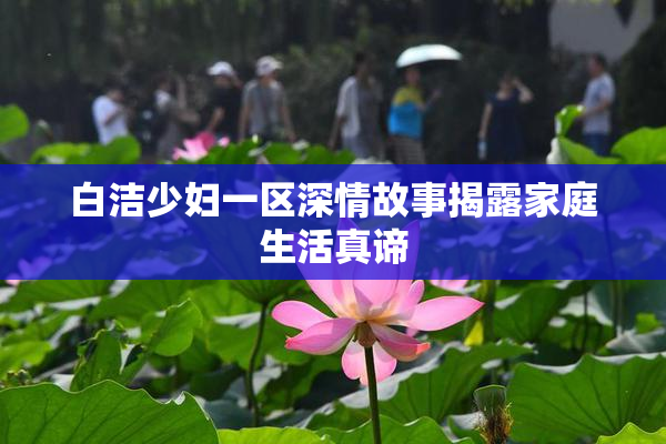 白洁少妇一区深情故事揭露家庭生活真谛